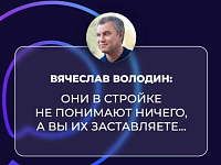 ВОЛОДИН: ОНИ В СТРОЙКЕ НЕ ПОНИМАЮТ НИЧЕГО, А ВЫ ИХ ЗАСТАВЛЯЕТЕ